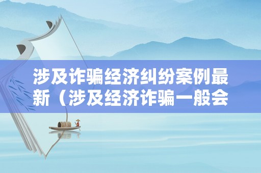 涉及詐騙經(jīng)濟糾紛案例最新（涉及經(jīng)濟詐騙一般會判幾年）
