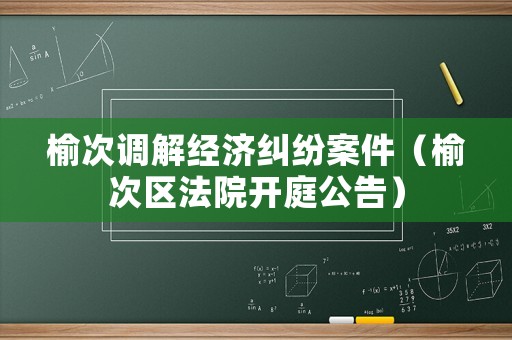 榆次調(diào)解經(jīng)濟(jì)糾紛案件（榆次區(qū)法院開(kāi)庭公告）