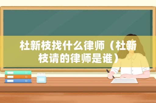 杜新枝找什么律師（杜新枝請(qǐng)的律師是誰(shuí)）