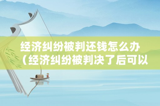 經(jīng)濟(jì)糾紛被判還錢怎么辦（經(jīng)濟(jì)糾紛被判決了后可以私了嗎?）
