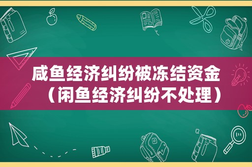 咸魚經(jīng)濟(jì)糾紛被凍結(jié)資金（閑魚經(jīng)濟(jì)糾紛不處理）