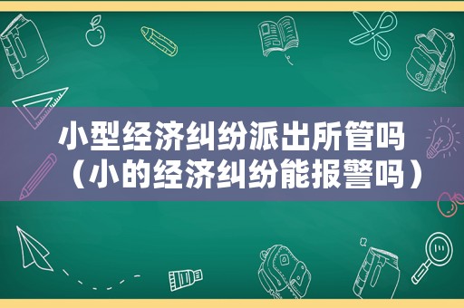 小型經(jīng)濟糾紛派出所管嗎（小的經(jīng)濟糾紛能報警嗎）