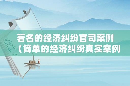 著名的經(jīng)濟(jì)糾紛官司案例（簡(jiǎn)單的經(jīng)濟(jì)糾紛真實(shí)案例）