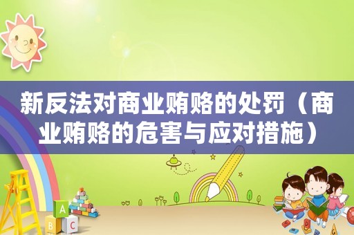 新反法對(duì)商業(yè)賄賂的處罰（商業(yè)賄賂的危害與應(yīng)對(duì)措施）