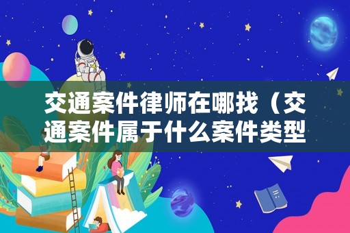 交通案件律師在哪找（交通案件屬于什么案件類型）