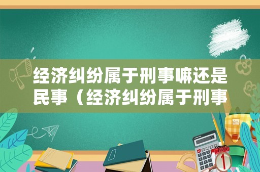 經(jīng)濟(jì)糾紛屬于刑事嘛還是民事（經(jīng)濟(jì)糾紛屬于刑事嘛還是民事案件）
