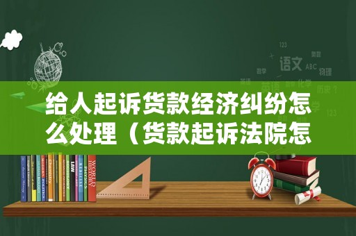 給人起訴貨款經(jīng)濟(jì)糾紛怎么處理（貨款起訴法院怎么處理）