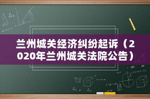 蘭州城關(guān)經(jīng)濟(jì)糾紛起訴（2020年蘭州城關(guān)法院公告）