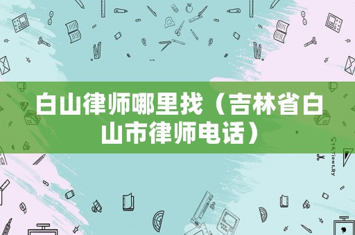 白山律師哪里找（吉林省白山市律師電話）