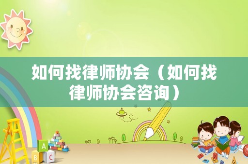 如何找律師協(xié)會(huì)（如何找律師協(xié)會(huì)咨詢）