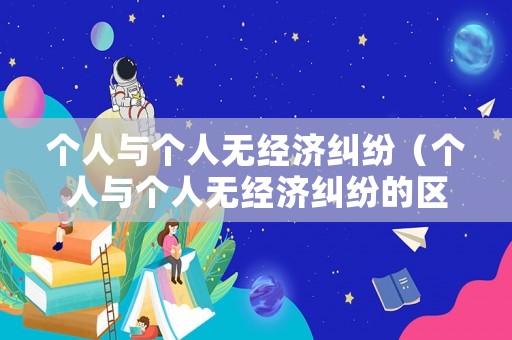 個人與個人無經(jīng)濟糾紛（個人與個人無經(jīng)濟糾紛的區(qū)別）