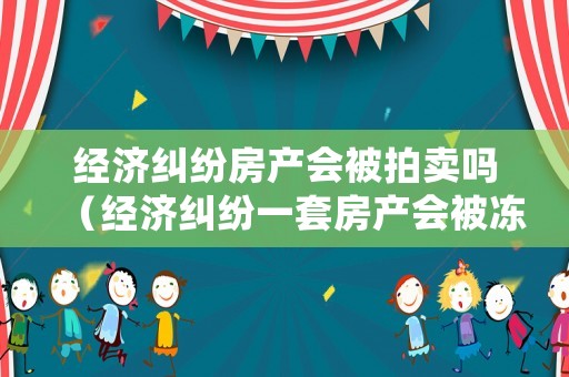 經(jīng)濟(jì)糾紛房產(chǎn)會被拍賣嗎（經(jīng)濟(jì)糾紛一套房產(chǎn)會被凍結(jié)嗎）