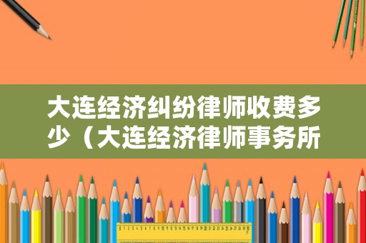 大連經(jīng)濟糾紛律師收費多少（大連經(jīng)濟律師事務(wù)所）