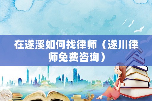 在遂溪如何找律師（遂川律師免費(fèi)咨詢）