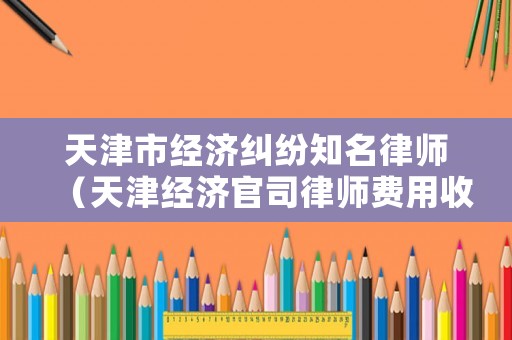 天津市經(jīng)濟(jì)糾紛知名律師（天津經(jīng)濟(jì)官司律師費(fèi)用收取標(biāo)準(zhǔn)）