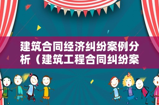 建筑合同經(jīng)濟(jì)糾紛案例分析（建筑工程合同糾紛案件）