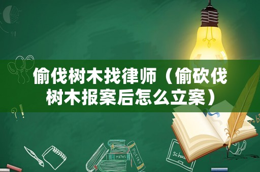 偷伐樹木找律師（偷砍伐樹木報案后怎么立案）