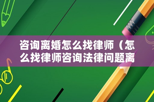 咨詢離婚怎么找律師（怎么找律師咨詢法律問題離婚）