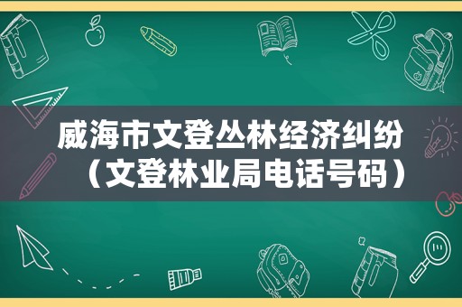 威海市文登叢林經(jīng)濟(jì)糾紛（文登林業(yè)局電話號碼）