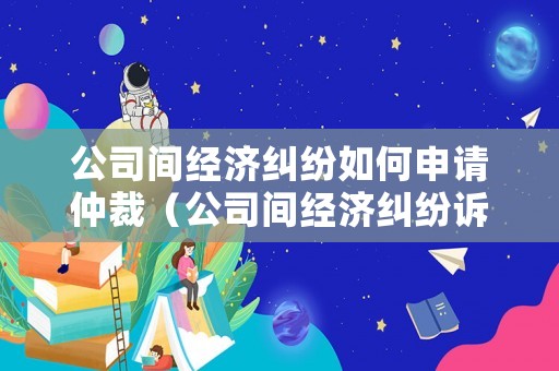 公司間經(jīng)濟(jì)糾紛如何申請(qǐng)仲裁（公司間經(jīng)濟(jì)糾紛訴訟時(shí)效）