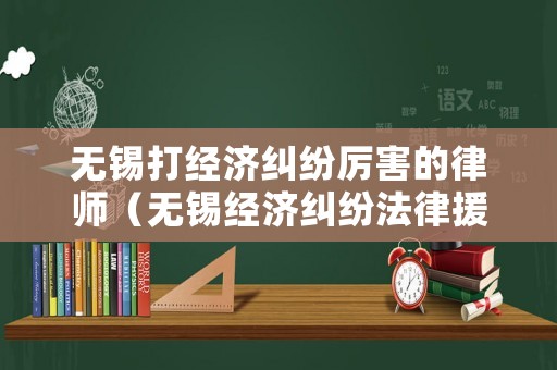 無錫打經(jīng)濟(jì)糾紛厲害的律師（無錫經(jīng)濟(jì)糾紛法律援助）