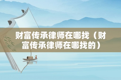 財富傳承律師在哪找（財富傳承律師在哪找的）