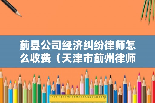 薊縣公司經(jīng)濟(jì)糾紛律師怎么收費(fèi)（天津市薊州律師收費(fèi)標(biāo)準(zhǔn)）