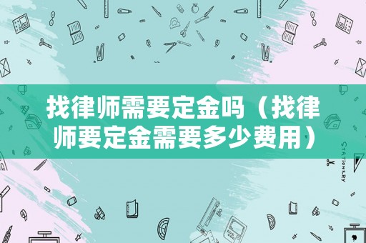 找律師需要定金嗎（找律師要定金需要多少費(fèi)用）