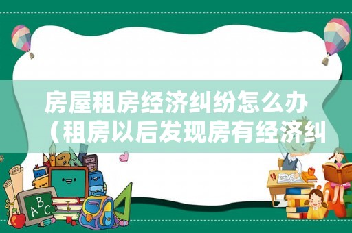 房屋租房經(jīng)濟糾紛怎么辦（租房以后發(fā)現(xiàn)房有經(jīng)濟糾紛）