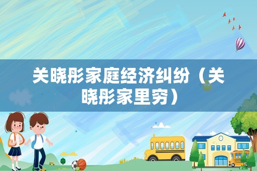 關(guān)曉彤家庭經(jīng)濟(jì)糾紛（關(guān)曉彤家里窮）