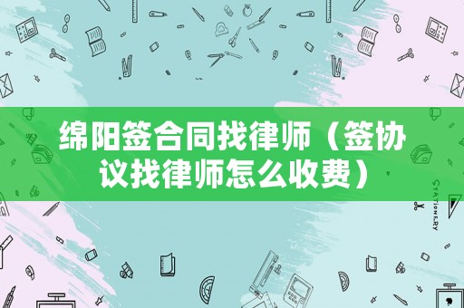 綿陽(yáng)簽合同找律師（簽協(xié)議找律師怎么收費(fèi)）