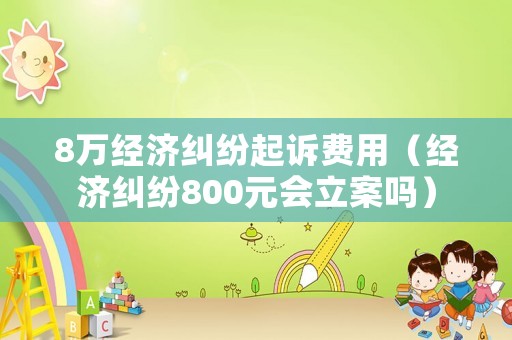8萬經(jīng)濟糾紛起訴費用（經(jīng)濟糾紛800元會立案嗎）