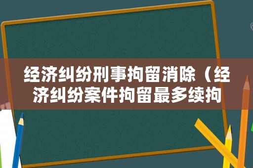經(jīng)濟糾紛刑事拘留消除（經(jīng)濟糾紛案件拘留最多續(xù)拘多少天?）