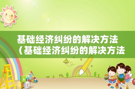 基礎(chǔ)經(jīng)濟(jì)糾紛的解決方法（基礎(chǔ)經(jīng)濟(jì)糾紛的解決方法包括）