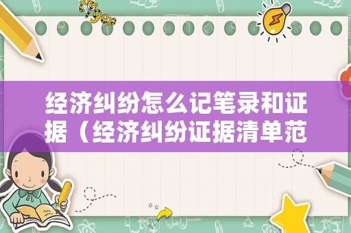經(jīng)濟(jì)糾紛怎么記筆錄和證據(jù)（經(jīng)濟(jì)糾紛證據(jù)清單范本）
