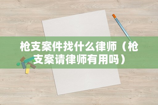 槍支案件找什么律師（槍支案請律師有用嗎）