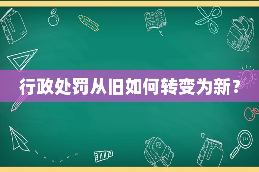 行政處罰從舊如何轉(zhuǎn)變?yōu)樾拢? title=