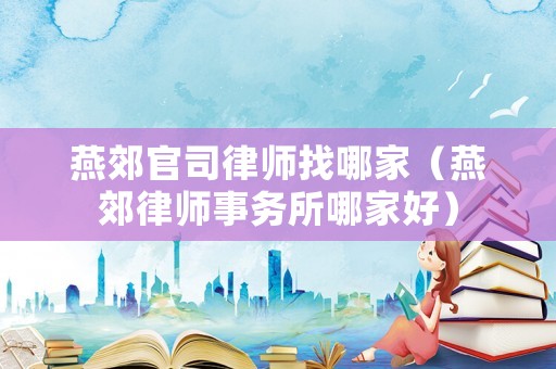 燕郊官司律師找哪家（燕郊律師事務(wù)所哪家好）