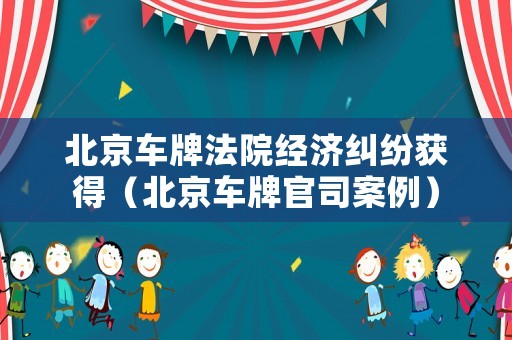 北京車牌法院經(jīng)濟(jì)糾紛獲得（北京車牌官司案例）