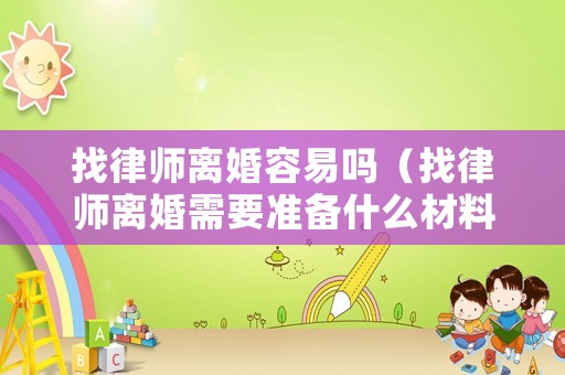 找律師離婚容易嗎（找律師離婚需要準備什么材料）