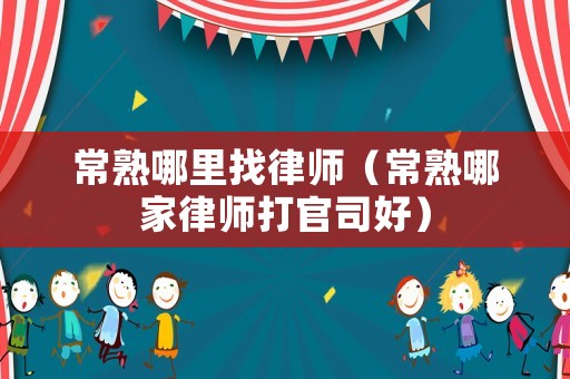 常熟哪里找律師（常熟哪家律師打官司好）