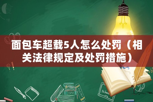 面包車超載5人怎么處罰（相關(guān)法律規(guī)定及處罰措施）