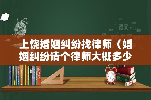 上饒婚姻糾紛找律師（婚姻糾紛請個律師大概多少錢）
