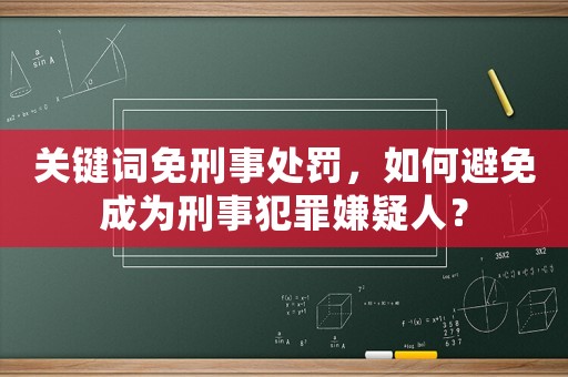 關(guān)鍵詞免刑事處罰，如何避免成為刑事犯罪嫌疑人？