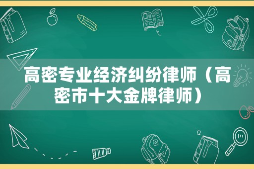 高密專業(yè)經(jīng)濟(jì)糾紛律師（高密市十大金牌律師）