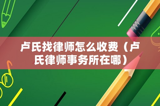 盧氏找律師怎么收費(fèi)（盧氏律師事務(wù)所在哪）