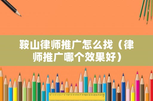 鞍山律師推廣怎么找（律師推廣哪個(gè)效果好）