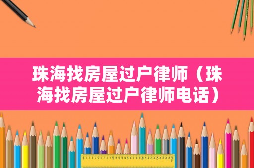 珠海找房屋過戶律師（珠海找房屋過戶律師電話）