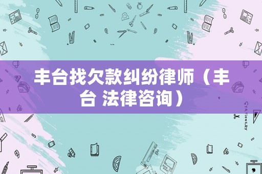豐臺找欠款糾紛律師（豐臺 法律咨詢）