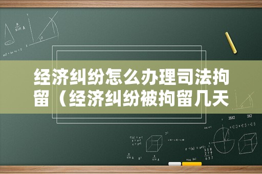 經(jīng)濟糾紛怎么辦理司法拘留（經(jīng)濟糾紛被拘留幾天）